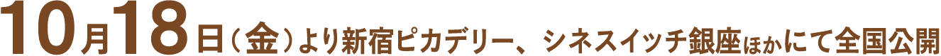 10月18日（金）より新宿ピカデリー、シネスイッチ銀座ほかにて全国公開