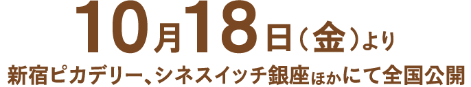 10月18日（金）より新宿ピカデリー、シネスイッチ銀座ほかにて全国公開